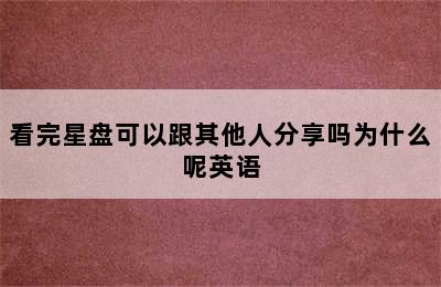 看完星盘可以跟其他人分享吗为什么呢英语