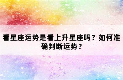 看星座运势是看上升星座吗？如何准确判断运势？