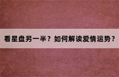 看星盘另一半？如何解读爱情运势？