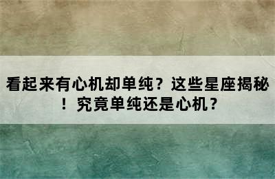 看起来有心机却单纯？这些星座揭秘！究竟单纯还是心机？