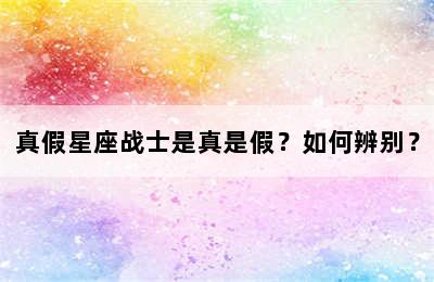 真假星座战士是真是假？如何辨别？