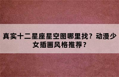 真实十二星座星空图哪里找？动漫少女插画风格推荐？