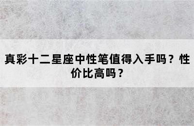 真彩十二星座中性笔值得入手吗？性价比高吗？