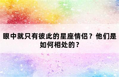 眼中就只有彼此的星座情侣？他们是如何相处的？