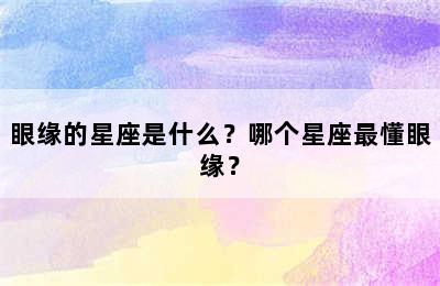 眼缘的星座是什么？哪个星座最懂眼缘？