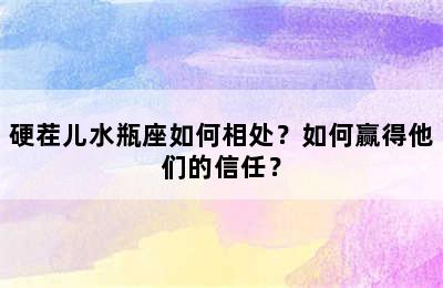 硬茬儿水瓶座如何相处？如何赢得他们的信任？