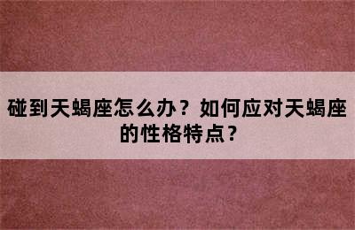 碰到天蝎座怎么办？如何应对天蝎座的性格特点？