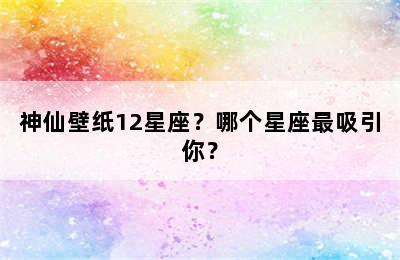 神仙壁纸12星座？哪个星座最吸引你？