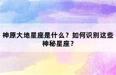 神原大地星座是什么？如何识别这些神秘星座？