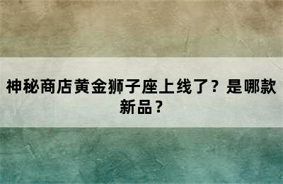 神秘商店黄金狮子座上线了？是哪款新品？