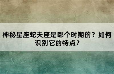 神秘星座蛇夫座是哪个时期的？如何识别它的特点？