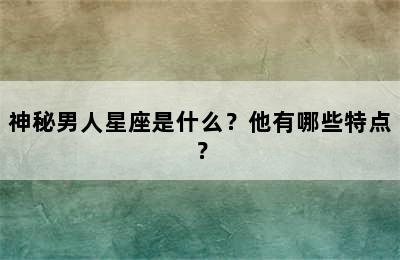 神秘男人星座是什么？他有哪些特点？
