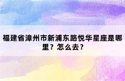 福建省漳州市新浦东路悦华星座是哪里？怎么去？