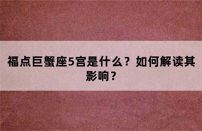 福点巨蟹座5宫是什么？如何解读其影响？