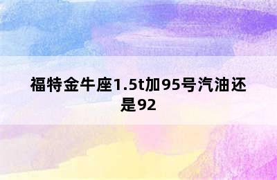 福特金牛座1.5t加95号汽油还是92