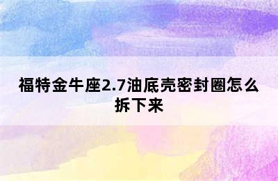 福特金牛座2.7油底壳密封圈怎么拆下来