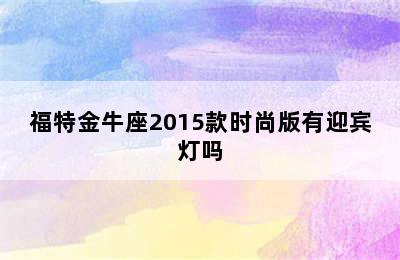 福特金牛座2015款时尚版有迎宾灯吗