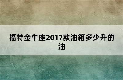 福特金牛座2017款油箱多少升的油