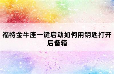 福特金牛座一键启动如何用钥匙打开后备箱