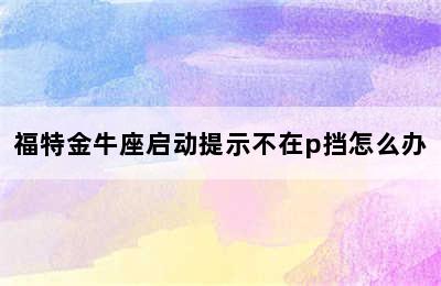 福特金牛座启动提示不在p挡怎么办