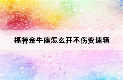 福特金牛座怎么开不伤变速箱