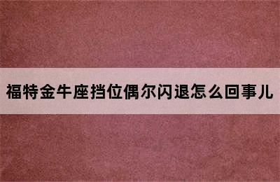 福特金牛座挡位偶尔闪退怎么回事儿