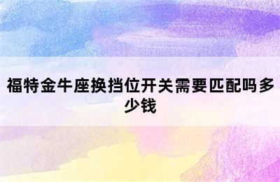 福特金牛座换挡位开关需要匹配吗多少钱