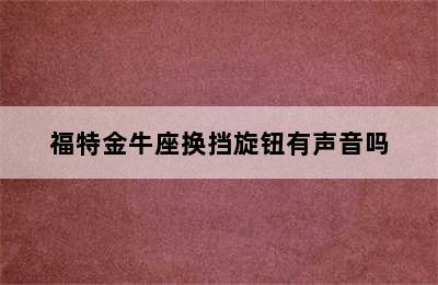 福特金牛座换挡旋钮有声音吗