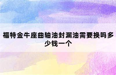 福特金牛座曲轴油封漏油需要换吗多少钱一个