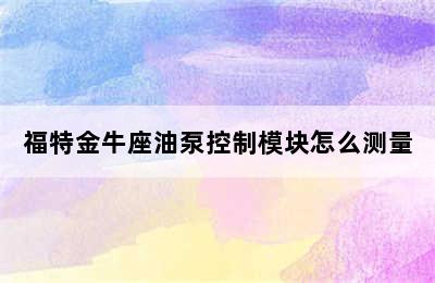 福特金牛座油泵控制模块怎么测量