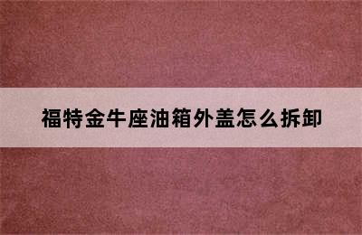 福特金牛座油箱外盖怎么拆卸