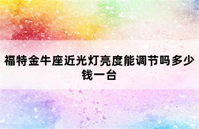 福特金牛座近光灯亮度能调节吗多少钱一台