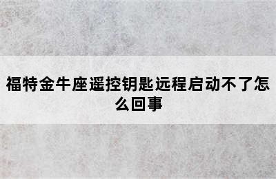 福特金牛座遥控钥匙远程启动不了怎么回事