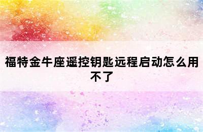 福特金牛座遥控钥匙远程启动怎么用不了