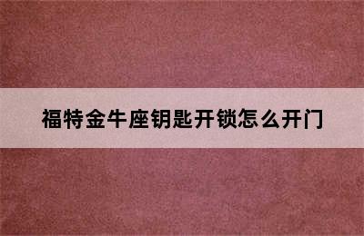 福特金牛座钥匙开锁怎么开门