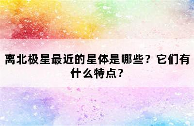 离北极星最近的星体是哪些？它们有什么特点？