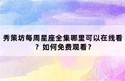 秀策坊每周星座全集哪里可以在线看？如何免费观看？