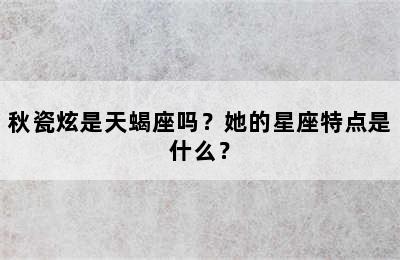 秋瓷炫是天蝎座吗？她的星座特点是什么？