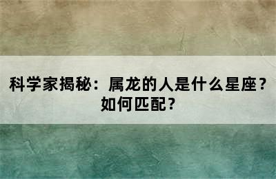 科学家揭秘：属龙的人是什么星座？如何匹配？