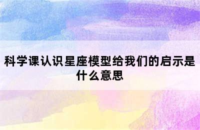 科学课认识星座模型给我们的启示是什么意思