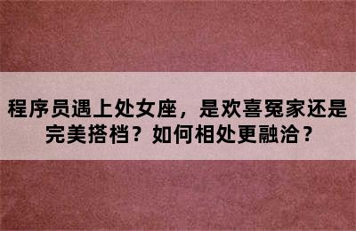 程序员遇上处女座，是欢喜冤家还是完美搭档？如何相处更融洽？