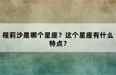 程莉沙是哪个星座？这个星座有什么特点？