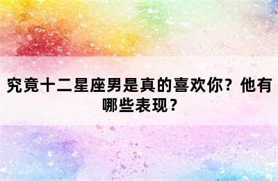 究竟十二星座男是真的喜欢你？他有哪些表现？