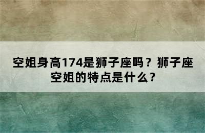 空姐身高174是狮子座吗？狮子座空姐的特点是什么？