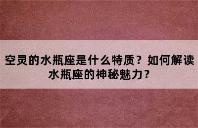 空灵的水瓶座是什么特质？如何解读水瓶座的神秘魅力？