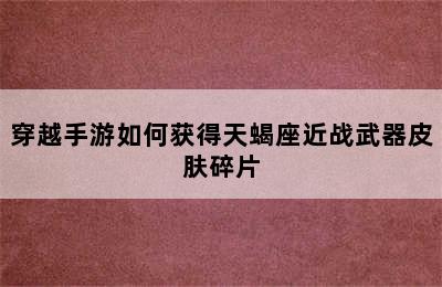 穿越手游如何获得天蝎座近战武器皮肤碎片