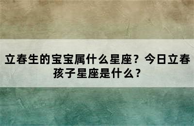 立春生的宝宝属什么星座？今日立春孩子星座是什么？