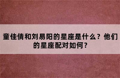 童佳倩和刘易阳的星座是什么？他们的星座配对如何？