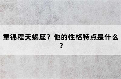 童锦程天蝎座？他的性格特点是什么？