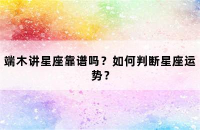 端木讲星座靠谱吗？如何判断星座运势？